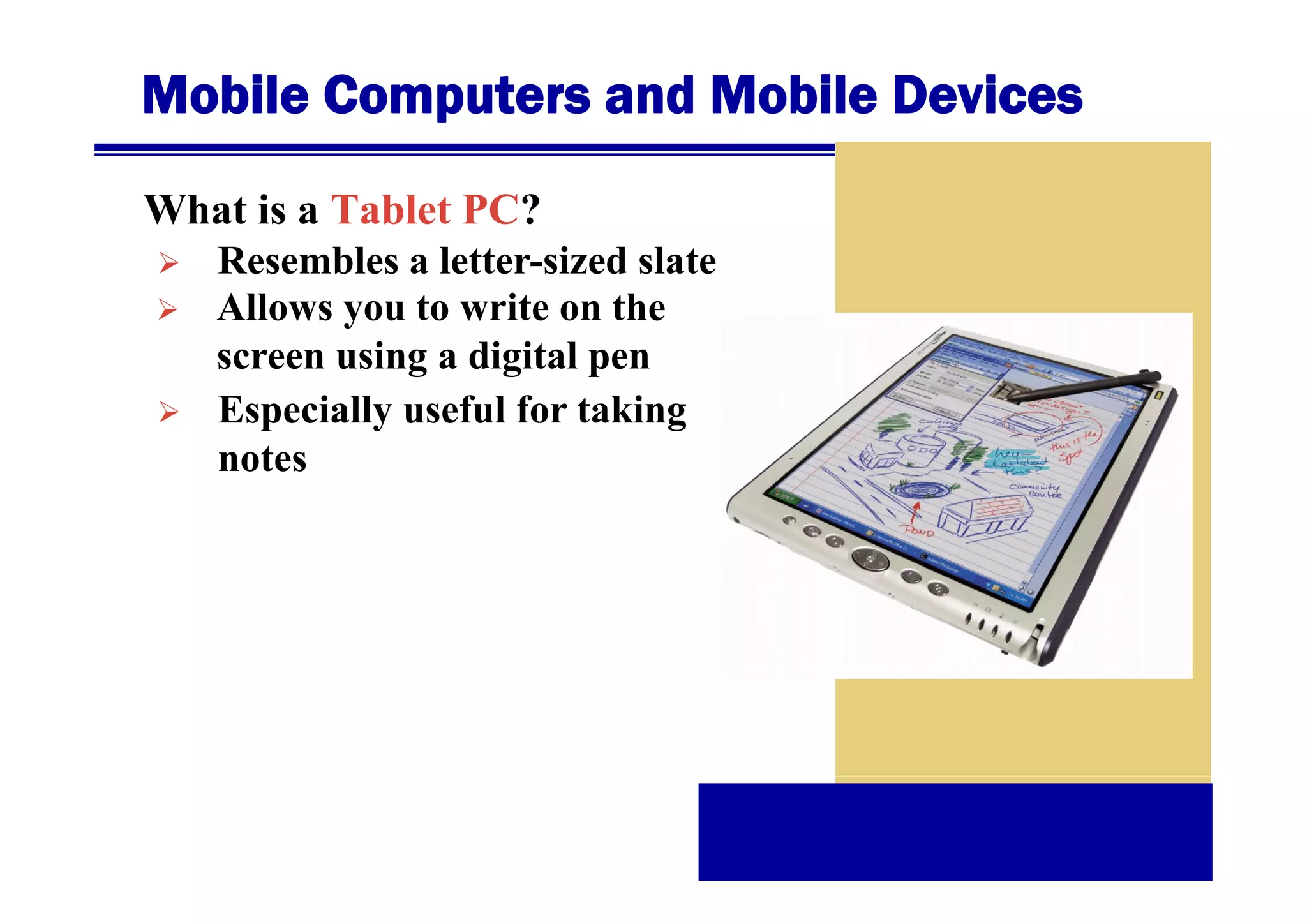 Mobile Computers and Mobile Devices
What is a Tablet PC?
Resembles a l tt
R
bl
letter-sized slate
i d l t
Allows you to write on the
screen using a digital pen
Especially useful for taking
notes

 