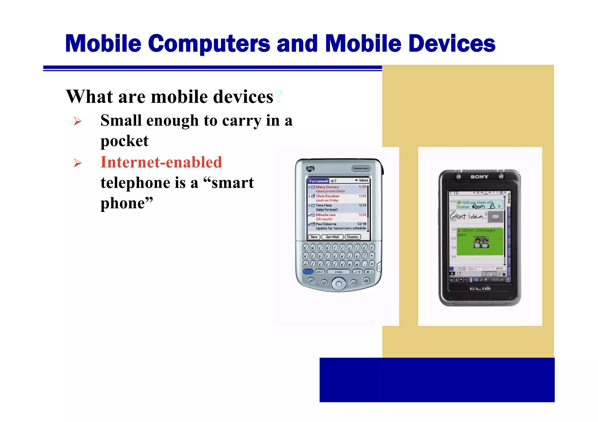 Mobile Computers and Mobile Devices
What are mobile devices?
Small
S ll enough t carry i a
h to
in
pocket
Internet-enabled
telephone is a “smart
p
phone”

 
