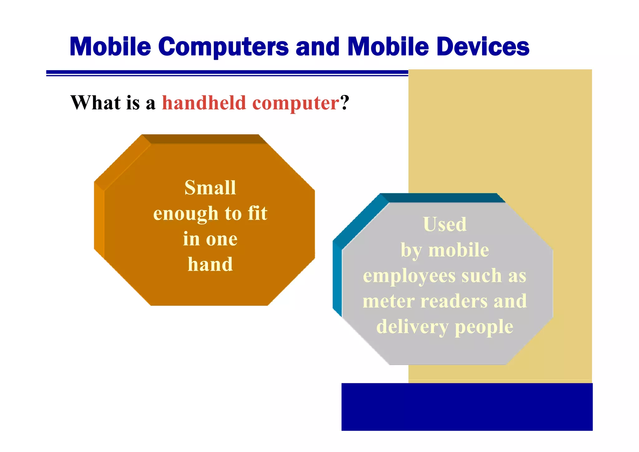 Mobile Computers and Mobile Devices
What is a handheld computer?

Small
enough to fit
in one
hand

Used
by mobile
employees such as
meter readers and
delivery people

 