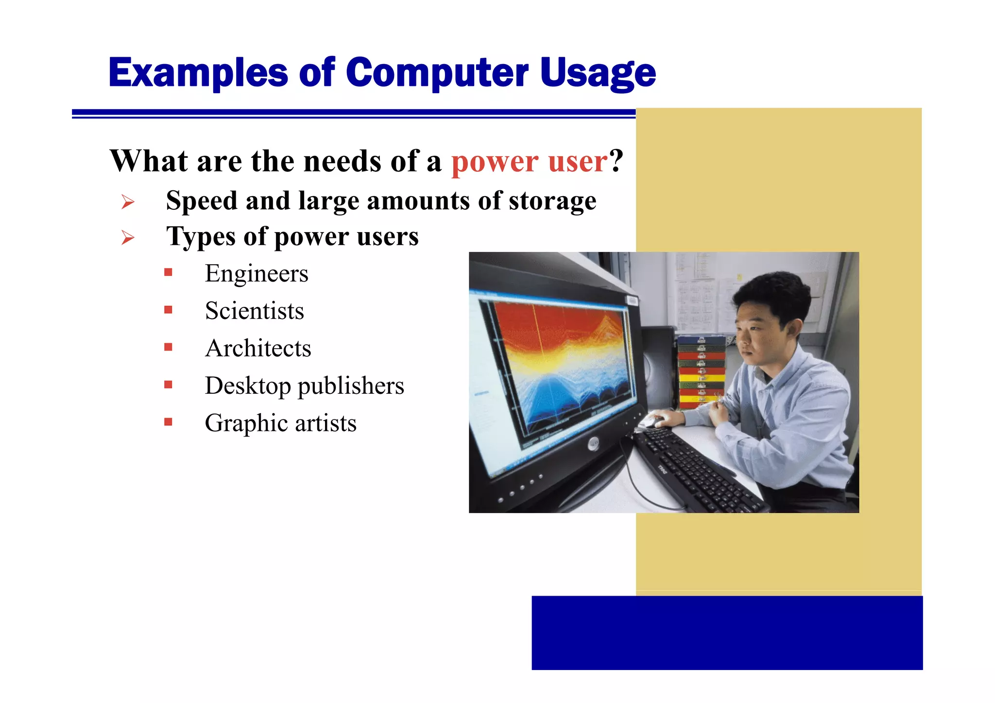 Examples of Computer Usage
What are the needs of a power user?
Speed d large amounts of storage
S d and l
t f t
Types of power users
Engineers
Scientists
Architects
Desktop publishers
Graphic artists

 