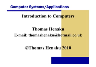 Computer Systems/Applications

Introduction to Computers
p
Thomas Henaku
E-mail: thomashenaku@hotmail.co.uk

©Thomas Henaku 2010

 