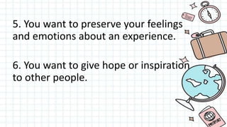 5. You want to preserve your feelings
and emotions about an experience.
6. You want to give hope or inspiration
to other people.
 