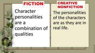 FICTION
Character
personalities
are a
combination of
qualities
CREATIVE
NONFICTION
The personalities
of the characters
are as they are in
real life.
 