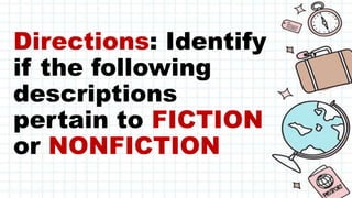 Directions: Identify
if the following
descriptions
pertain to FICTION
or NONFICTION
 