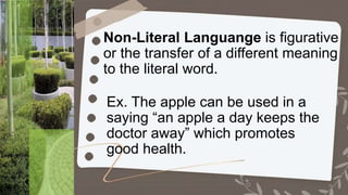 Non-Literal Languange is figurative
or the transfer of a different meaning
to the literal word.
Ex. The apple can be used in a
saying “an apple a day keeps the
doctor away” which promotes
good health.
 