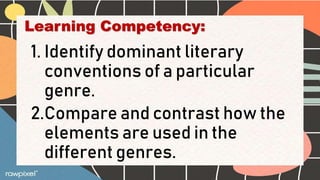 Learning Competency:
1. Identify dominant literary
conventions of a particular
genre.
2.Compare and contrast how the
elements are used in the
different genres.
 