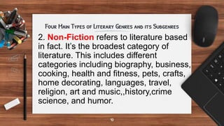 2. Non-Fiction refers to literature based
in fact. It’s the broadest category of
literature. This includes different
categories including biography, business,
cooking, health and fitness, pets, crafts,
home decorating, languages, travel,
religion, art and music,,history,crime
science, and humor.
 