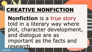 CREATIVE NONFICTION
Nonfiction is a true story
told in a literary way where
plot, character development,
and dialogue are as
important as the facts and
research.
 