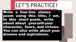 Write a four-line stanza
poem using this title, I am.
In this short poem, write
about about yourself-your
character, fears, and virtues.
You can also write about your
dreams and aspirations.
 
