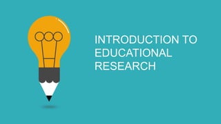 INTRODUCTION TO
EDUCATIONAL
RESEARCH
 