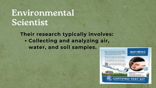 Environmental
Scientist
Collecting and analyzing air,
water, and soil samples.
Their research typically involves:
 