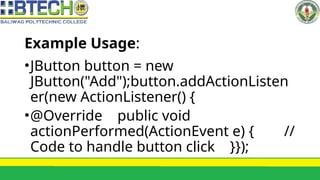 Example Usage:
•JButton button = new
JButton("Add");button.addActionListen
er(new ActionListener() {
•@Override public void
actionPerformed(ActionEvent e) { //
Code to handle button click }});
 