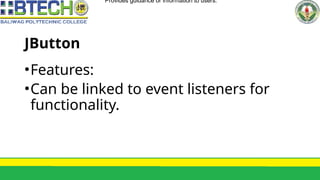 JButton
•Features:
•Can be linked to event listeners for
functionality.
•Provides guidance or information to users.
 