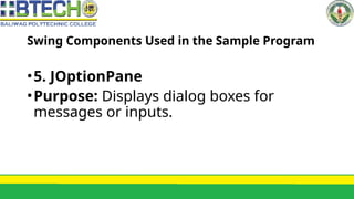 Swing Components Used in the Sample Program
•5. JOptionPane
•Purpose: Displays dialog boxes for
messages or inputs.
 