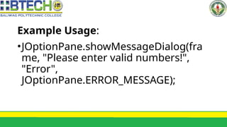 Example Usage:
•JOptionPane.showMessageDialog(fra
me, "Please enter valid numbers!",
"Error",
JOptionPane.ERROR_MESSAGE);
 