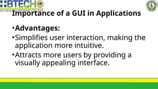 Importance of a GUI in Applications
•Advantages:
•Simplifies user interaction, making the
application more intuitive.
•Attracts more users by providing a
visually appealing interface.
 