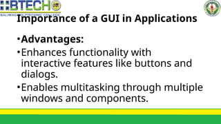Importance of a GUI in Applications
•Advantages:
•Enhances functionality with
interactive features like buttons and
dialogs.
•Enables multitasking through multiple
windows and components.
 