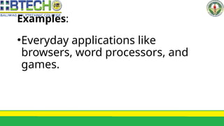 Examples:
•Everyday applications like
browsers, word processors, and
games.
 