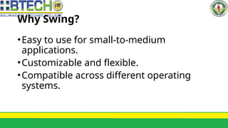 Why Swing?
•Easy to use for small-to-medium
applications.
•Customizable and flexible.
•Compatible across different operating
systems.
 