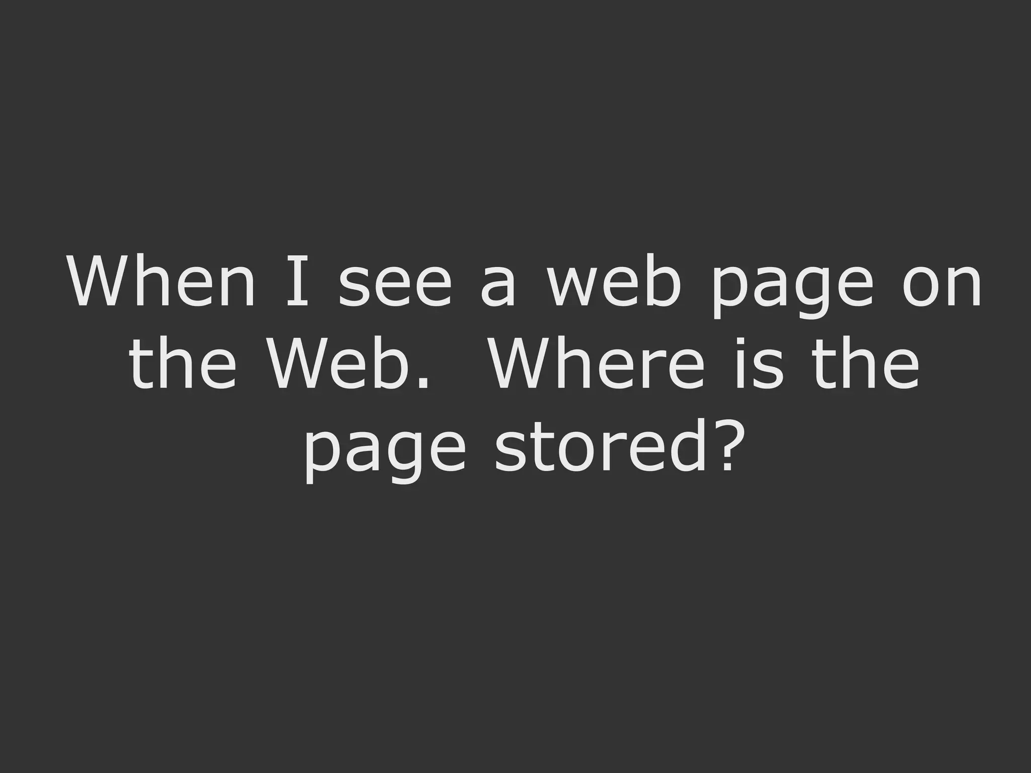 When I see a web page on
 the Web. Where is the
      page stored?
 
