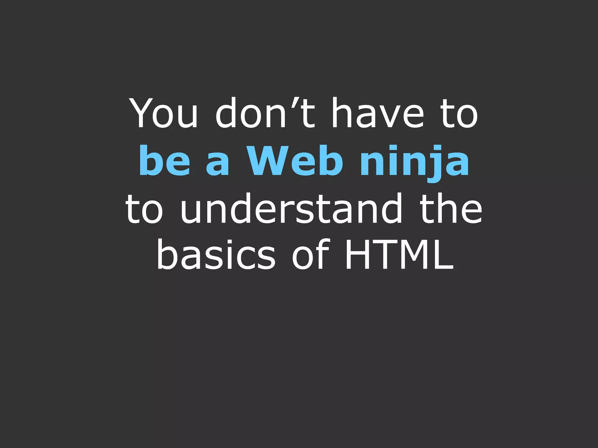 You don’t have to
 be a Web ninja
to understand the
  basics of HTML
 
