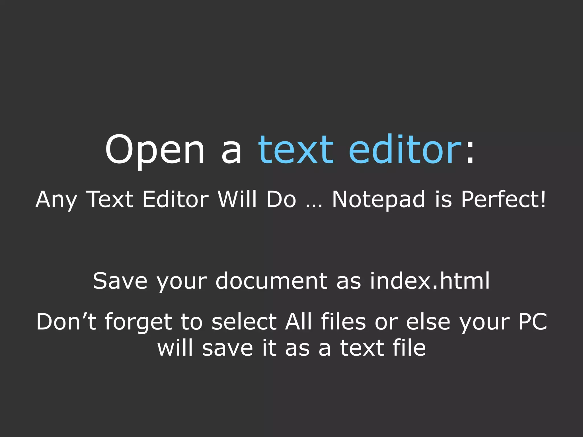 Open a text editor:
Any Text Editor Will Do … Notepad is Perfect!


     Save your document as index.html
Don’t forget to select All files or else your PC
          will save it as a text file
 