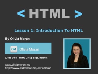 < HTML
                                          <
        Lesson 1: Introduction To HTML

By Olivia Moran




[Codo Dojo – HTML Group Sligo, Ireland]
liviamoran.me
www.oliviamoran.me
http://www.slideshare.net/oliviamoran
 