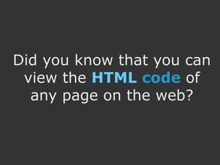 Did you know that you can
 view the HTML code of
  any page on the web?
 
