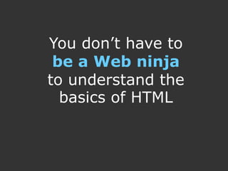 You don’t have to
 be a Web ninja
to understand the
  basics of HTML
 