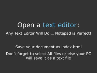 Open a text editor:
Any Text Editor Will Do … Notepad is Perfect!


     Save your document as index.html
Don’t forget to select All files or else your PC
          will save it as a text file
 