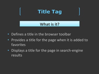 Title Tag

                    What is it?

• Defines a title in the browser toolbar
• Provides a title for the page when it is added to
  favorites
• Displays a title for the page in search-engine
  results
 