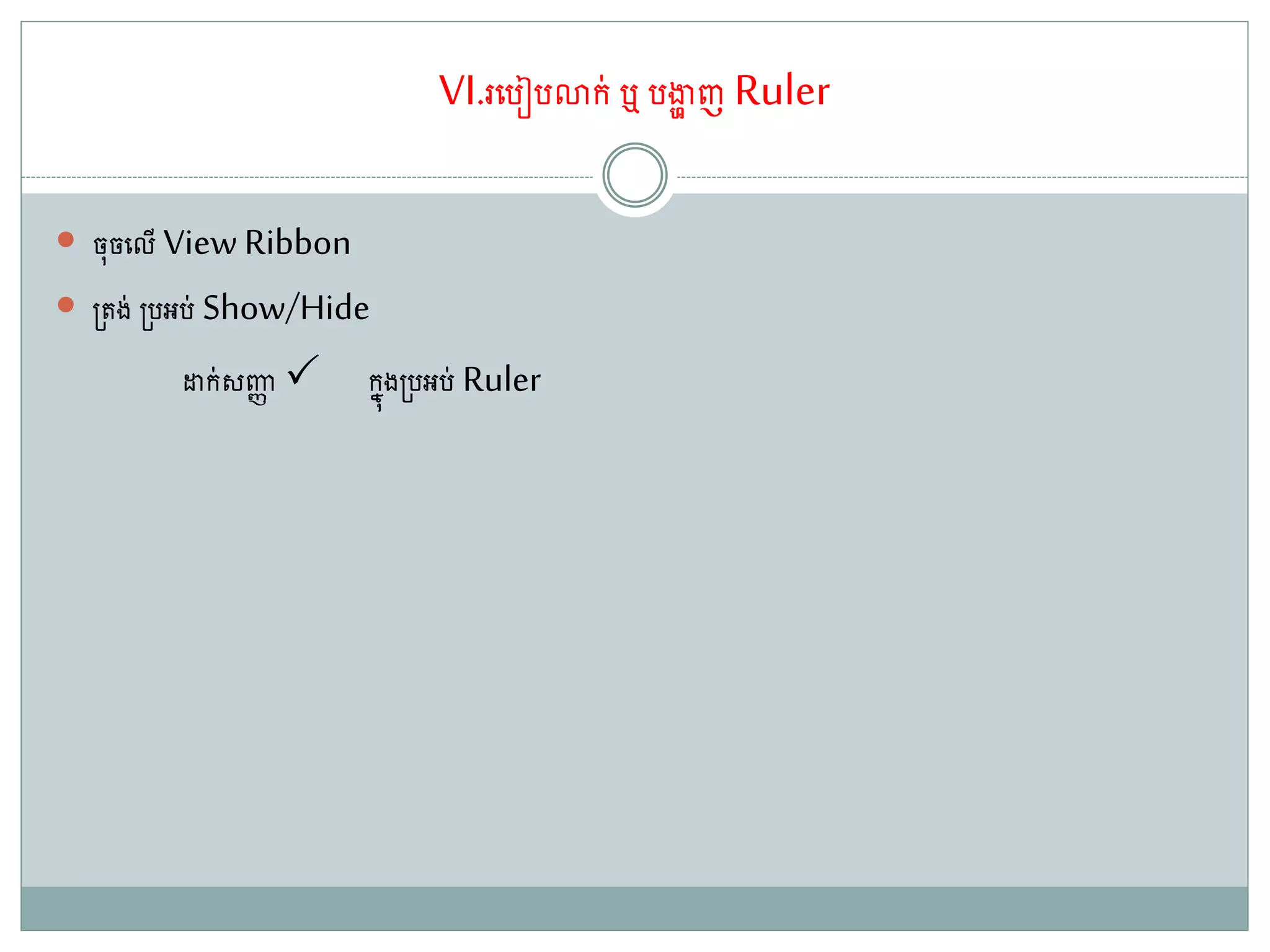VI.រតរៀរោក់ ឬ រងាា ញRuler
 ច៊ុចតលើ View Ribbon
 ្ ង់ ្រអរ់ Show/Hide
ដាក់សញ្ជា កនុង្រអរ់ Ruler
 