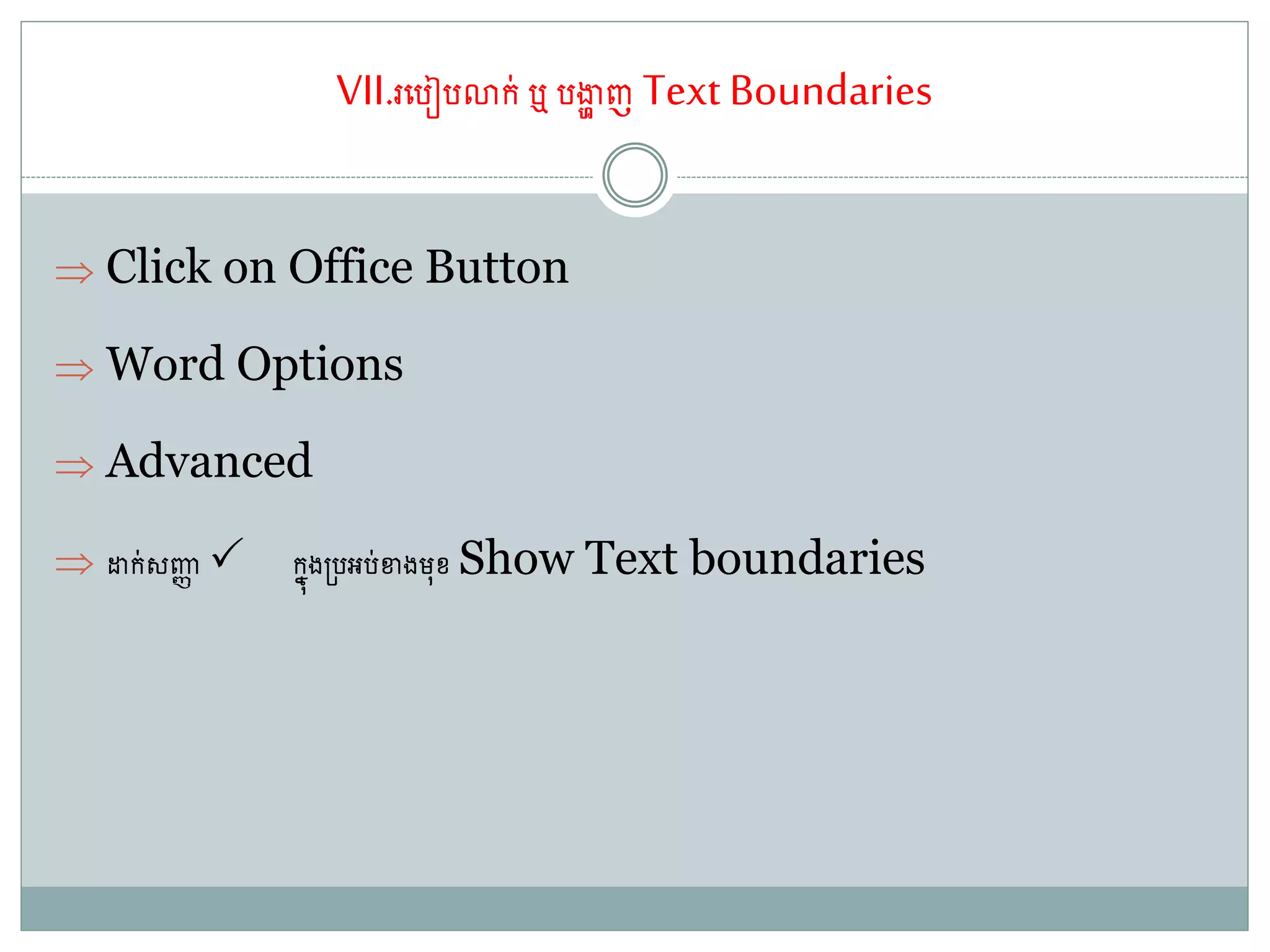 VII.រតរៀរោក់ឬ រងាា ញ Text Boundaries
 Click on Office Button
 Word Options
 Advanced
 ដាក់សញ្ជា កនុង្រអរ់ខាងម្៊ុខ Show Text boundaries
 
