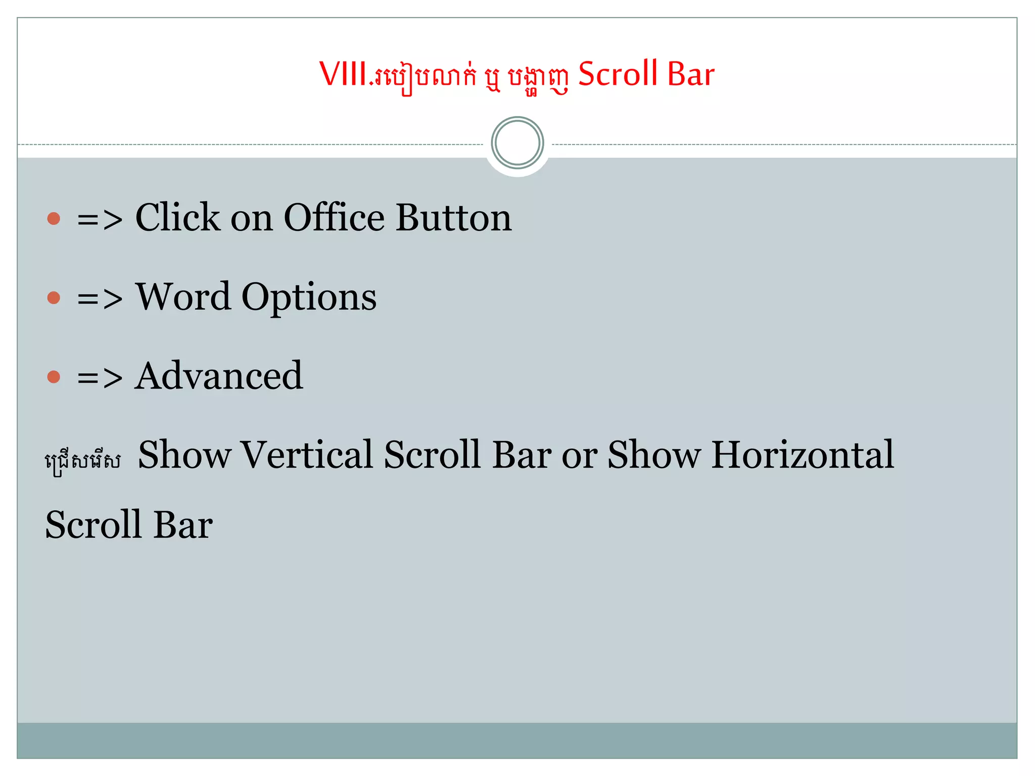 VIII.រតរៀរោក់ឬ រងាា ញ Scroll Bar
 => Click on Office Button
 => Word Options
 => Advanced
ត្ជ្ើសតរើស Show Vertical Scroll Bar or Show Horizontal
Scroll Bar
 