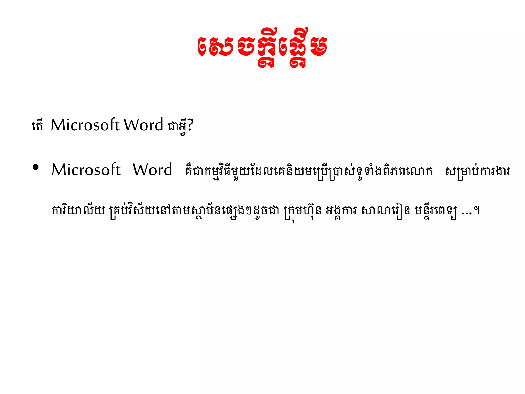 មេចក្តីម្តើេ
ត ើ Microsoft Word ជាអវី?
• Microsoft Word គឺជាកម្មវិធីម្ួយណែលតគនិយម្ត្រើ្ាស់ទូទាំងពិភពតោក ស្ារ់ការងារ
ការិយាល័យ ្គរ់វិស័យតៅតាម្ស្ថា រ័នតសេងៗែូចជា ្កុម្ហ៊ុន អងគការ ស្ថោតរៀន ម្នទីរតពទយ …។
 