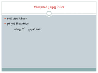 VI.រតរៀរោក់ ឬ រងាា ញRuler
 ច៊ុចតលើ View Ribbon
 ្ ង់ ្រអរ់ Show/Hide
ដាក់សញ្ជា កនុង្រអរ់ Ruler
 
