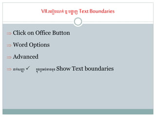 VII.រតរៀរោក់ឬ រងាា ញ Text Boundaries
 Click on Office Button
 Word Options
 Advanced
 ដាក់សញ្ជា កនុង្រអរ់ខាងម្៊ុខ Show Text boundaries
 