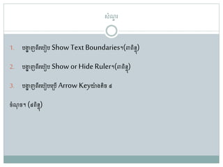 សាំែួ រ
1. រងាា ញពីរតរៀរ Show Text Boundaries។(៣ពិនទុ)
2. រងាា ញពីរតរៀរ Show or HideRuler។(៣ពិនទុ)
3. រងាា ញពីរតរៀរត្រើ Arrow Keyយា៉ា ង ិច៤
ចាំែ៊ុ ច។ (៤ពិនទុ)
 