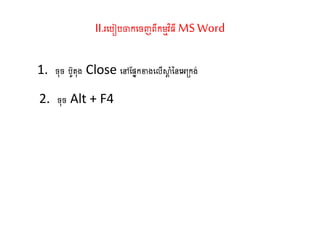 II.រតរៀរចាកតចញពីកម្មវិធី MS Word
1. ច៊ុច រូ ៊ុង Close តៅណសនកខាងតលើស្ថត ាំននតអ្កង់
2. ច៊ុច Alt + F4
 