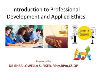 Introduction to Professional
Development and Applied Ethics
Presented by
DR RHEA LOWELLA S. FISER, RPsy,RPm,CSIOP
 