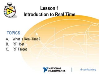 Lesson 1
          Introduction to Real Time


TOPICS
A. What is Real-Time?
B. RT Host
C. RT Target




                                      ni.com/training
 