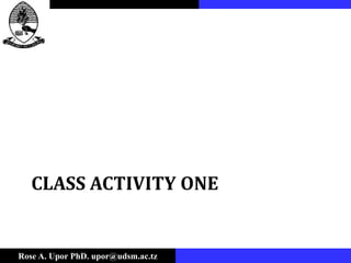 Rose A. Upor PhD. upor@udsm.ac.tz
CLASS ACTIVITY ONE
 