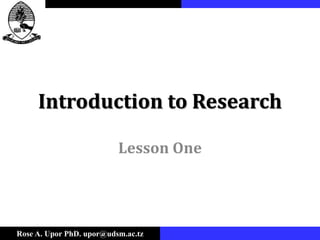 Rose A. Upor PhD. upor@udsm.ac.tz
Introduction to Research
Lesson One
 