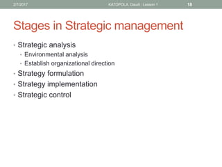 Stages in Strategic management
• Strategic analysis
• Environmental analysis
• Establish organizational direction
• Strategy formulation
• Strategy implementation
• Strategic control
182/7/2017 KATOPOLA, Daudi : Lesson 1
 