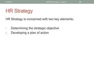 HR Strategy
HR Strategy is concerned with two key elements:
i. Determining the strategic objective
ii. Developing a plan of action
212/7/2017 KATOPOLA, Daudi : Lesson 1
 