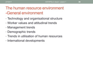 The human resource environment
-General environment
• Technology and organisational structure
• Worker values and attitudinal trends
• Management trends
• Demographic trends
• Trends in utilisation of human resources
• International developments
362/7/2017 KATOPOLA, Daudi : Lesson 1
 