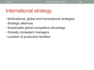 International strategy
• Multinational, global and transnational strategies
• Strategic alliances
• Sustainable global competitive advantage
• Globally competent managers
• Location of production facilities
432/7/2017 KATOPOLA, Daudi : Lesson 1
 