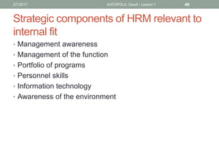 Strategic components of HRM relevant to
internal fit
• Management awareness
• Management of the function
• Portfolio of programs
• Personnel skills
• Information technology
• Awareness of the environment
462/7/2017 KATOPOLA, Daudi : Lesson 1
 