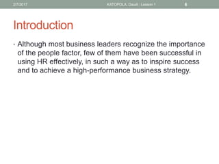 Introduction
• Although most business leaders recognize the importance
of the people factor, few of them have been successful in
using HR effectively, in such a way as to inspire success
and to achieve a high-performance business strategy.
62/7/2017 KATOPOLA, Daudi : Lesson 1
 