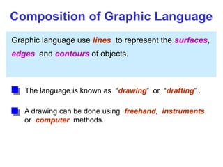 Graphic language use lines to represent the surfaces,
edges and contours of objects.
A drawing can be done using freehand, instruments
or computer methods.
Composition of Graphic Language
The language is known as “drawing” or “drafting” .
 